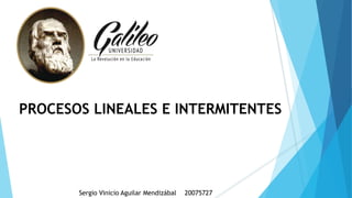Sergio Vinicio Aguilar Mendizábal 20075727
PROCESOS LINEALES E INTERMITENTES
 