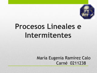 Procesos Lineales e
Intermitentes
María Eugenia Ramírez Calo
Carné 0211238
 