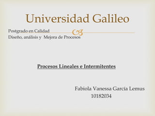 Postgrado en Calidad
Diseño, análisis y Mejora de Procesos
Procesos Lineales e Intermitentes
Fabiola Vanessa García Lemus
10182034
Universidad Galileo
 