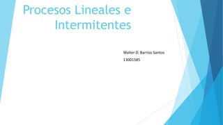 Procesos Lineales e
Intermitentes
Walter D. Barrios Santos
13001585
 