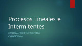 Procesos Lineales e
Intermitentes
CARLOS ALFREDO FILITZ HERRERA
CARNÉ I097406
 