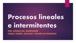 Procesos lineales
e intermitentes
POR: ANDREA MA. MARROQUÍN
CURSO: DISEÑO, ANÁLISIS Y MEJORA DE PROCESOS
 