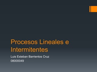 Procesos Lineales e
Intermitentes
Luis Esteban Barrientos Cruz
08000049
 