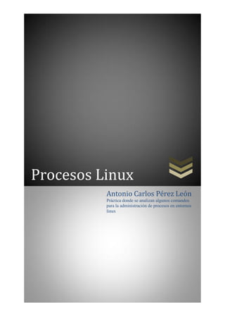 Procesos Linux
Antonio Carlos Pérez León
Práctica donde se analizan algunos comandos
para la administración de procesos en entornos
linux
 