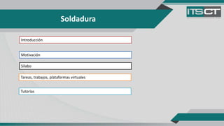 Soldadura
Introducción
Sílabo
Motivación
Tareas, trabajos, plataformas virtuales
Tutorías
 