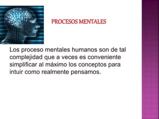 Los proceso mentales humanos son de tal
complejidad que a veces es conveniente
simplificar al máximo los conceptos para
intuir como realmente pensamos.
