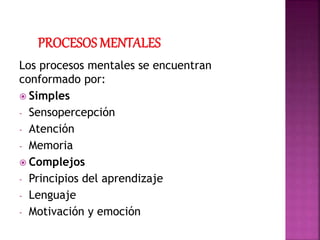 Los procesos mentales se encuentran
conformado por:
Simples
- Sensopercepción
- Atención
- Memoria
Complejos
- Principios del aprendizaje
- Lenguaje
- Motivación y emoción