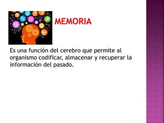 Es una función del cerebro que permite al
organismo codificar, almacenar y recuperar la
información del pasado.