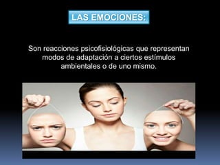 LAS EMOCIONES:
Son reacciones psicofisiológicas que representan
modos de adaptación a ciertos estímulos
ambientales o de uno mismo.
 