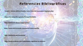 https://www.definicionabc.com/ciencia/sensopercepcion.php
http://definicion.de/sensopercepcion/
https://www.definicionabc.com/social/trastornos.php
https://es.wikipedia.org/wiki/Percepci%C3%B3n
http://definicion.de/conciencia/
http://www.unobrain.com/capacidades-cognitivas-la-memoria
 