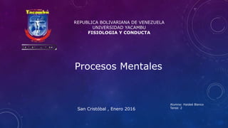 REPUBLICA BOLIVARIANA DE VENEZUELA
UNIVERSIDAD YACAMBU
FISIOLOGIA Y CONDUCTA
Alumna: Haideé Blanco
Tarea: 2
San Cristóbal , Enero 2016
Procesos Mentales
 