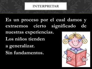 INTERPRETAR
Es un proceso por el cual damos y
extraemos cierto significado de
nuestras experiencias.
Los niños tienden
a generalizar.
Sin fundamentos.
 