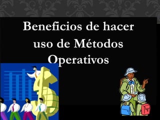 Beneficios de hacer
uso de Métodos
Operativos
 