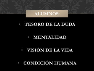 • TESORO DE LA DUDA
• MENTALIDAD
• VISIÓN DE LA VIDA
• CONDICIÓN HUMANA
ALUMNOS:
 