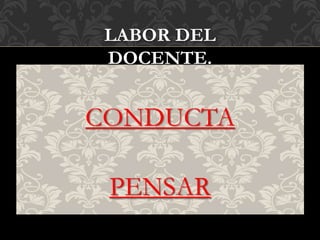 CONDUCTA
PENSAR
LABOR DEL
DOCENTE.
 