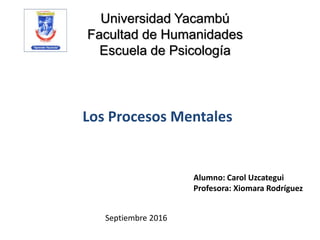 Universidad Yacambú
Facultad de Humanidades
Escuela de Psicología
Alumno: Carol Uzcategui
Profesora: Xiomara Rodríguez
Los Procesos Mentales
Septiembre 2016
 