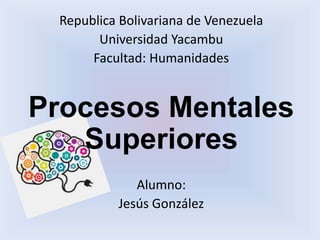 Republica Bolivariana de Venezuela
Universidad Yacambu
Facultad: Humanidades
Procesos Mentales
Superiores
Alumno:
Jesús González
 