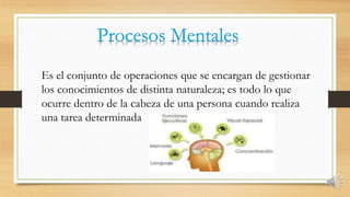 Es el conjunto de operaciones que se encargan de gestionar
los conocimientos de distinta naturaleza; es todo lo que
ocurre dentro de la cabeza de una persona cuando realiza
una tarea determinada
 