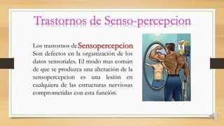 Los trastornos de
Son defectos en la organización de los
datos sensoriales. El modo mas común
de que se produzca una alteración de la
sensopercepcion es una lesión en
cualquiera de las estructuras nerviosas
comprometidas con esta función.
 