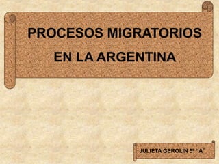 PROCESOS MIGRATORIOS
EN LA ARGENTINA
JULIETA GEROLIN 5º “A”
 