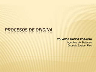 PROCESOS DE OFICINA
                      YOLANDA MUÑOZ POPAYAN
                            Ingeniera de Sistemas
                             Docente System Plus
 