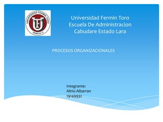 Universidad Fermin Toro
      Escuela De Administracion
        Cabudare Estado Lara


PROCESOS ORGANIZACIONALES




     Integrante:
     Alirio Albarran
     19149932
 