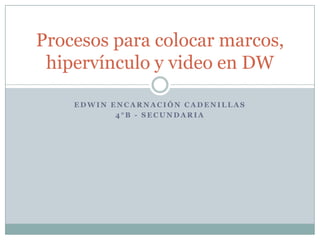 Procesos para colocar marcos,
 hipervínculo y video en DW

    EDWIN ENCARNACIÓN CADENILLAS
           4°B - SECUNDARIA
 