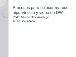 Procesos para colocar marcos,
hipervínculo y video en DW
Pedro Alfonso Ortiz Azaldegui
4B de Secundaria
 