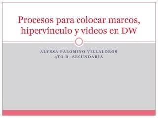 Procesos para colocar marcos,
 hipervínculo y videos en DW

     ALYSSA PALOMINO VILLALOBOS
          4TO D- SECUNDARIA
 