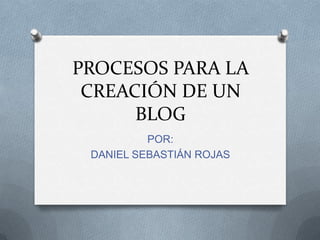 PROCESOS PARA LA CREACIÓN DE UN BLOG POR: DANIEL SEBASTIÁN ROJAS 