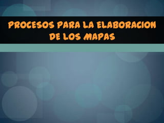 PROCESOS PARA LA ELABORACION
       DE LOS MAPAS
 