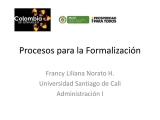 Procesos para la Formalización
Francy Liliana Norato H.
Universidad Santiago de Cali
Administración I
 