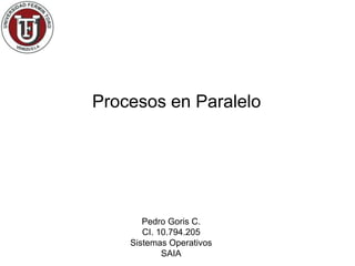 Procesos en Paralelo




       Pedro Goris C.
       CI. 10.794.205
    Sistemas Operativos
            SAIA
 