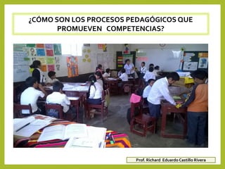 ¿CÓMO SON LOS PROCESOS PEDAGÓGICOS QUE
PROMUEVEN COMPETENCIAS?
Prof. Richard Eduardo Castillo Rivera
 