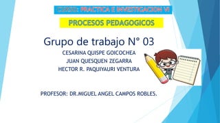 Grupo de trabajo N° 03
CESARINA QUISPE GOICOCHEA
JUAN QUESQUEN ZEGARRA
HECTOR R. PAQUIYAURI VENTURA
PROFESOR: DR.MIGUEL ANGEL CAMPOS ROBLES.
 