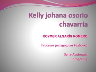 ROYMER ALGARÍN ROMERO 
Procesos pedagógicos (826056) 
Sena-Antioquia 
10/09/2014 
 