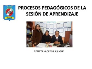 PROCESOS PEDAGÓGICOS DE LA
SESIÓN DE APRENDIZAJE
Demetrio Ccesa Rayme
 