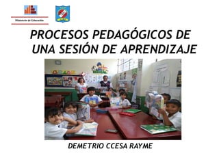 PROCESOS PEDAGÓGICOS DE
UNA SESIÓN DE APRENDIZAJE
Ministerio de Educación
DEMETRIO CCESA RAYME
 