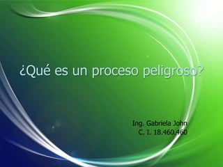 ¿Qué es un proceso peligroso?
Ing. Gabriela John
C. I. 18.460.460
 