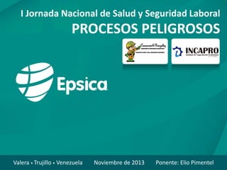 Valera • Trujillo • Venezuela Noviembre de 2013 Ponente: Elio Pimentel
I Jornada Nacional de Salud y Seguridad Laboral
PROCESOS PELIGROSOS
 