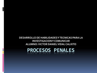 PROCESOS PENALES
DESARROLLO DE HABILIDADESYTECNICAS PARA LA
INVESTIGACIONY COMUNICAR
ALUMNO:VICTOR DANIELVIDAL CALIXTO
 