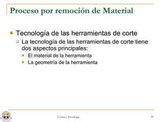 Proceso por remoción de Material Tecnología de las herramientas de corte La tecnología de las herramientas de corte tiene dos aspectos principales: El material de la herramienta La geometría de la herramienta 
