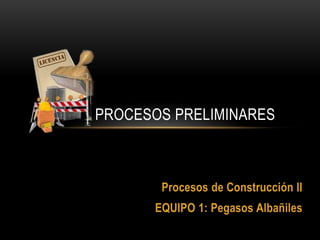 PROCESOS PRELIMINARES Procesos de Construcción II EQUIPO 1: Pegasos Albañiles 