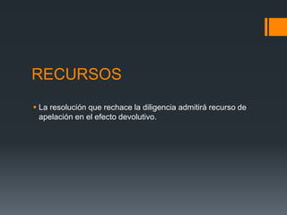 RECURSOS
 La resolución que rechace la diligencia admitirá recurso de
apelación en el efecto devolutivo.
 