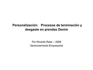 Personalización:  Procesos de terminación y desgaste en prendas Denim Por Ricardo Reler – 2009 Gerenciamiento Empresarial 