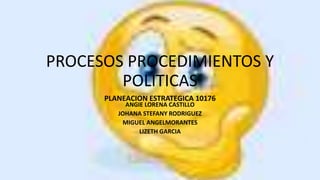 PROCESOS PROCEDIMIENTOS Y
POLITICAS
PLANEACION ESTRATEGICA 10176
ANGIE LORENA CASTILLO
JOHANA STEFANY RODRIGUEZ
MIGUEL ANGELMORANTES
LIZETH GARCIA
 