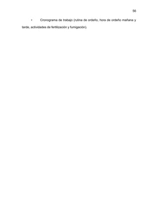 56
• Cronograma de trabajo (rutina de ordeño, hora de ordeño mañana y
tarde, actividades de fertilización y fumigación).
 