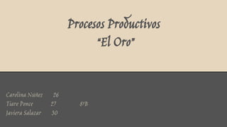 Procesos Productivos
“El Oro”
Carolina Núñez 26
Tiare Ponce 27 8ºB
Javiera Salazar 30
 
