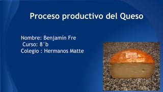 Proceso productivo del Queso
Nombre: Benjamín Fre
Curso: 8°b
Colegio : Hermanos Matte
 