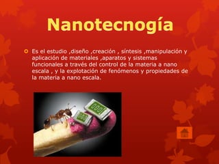  Es el estudio ,diseño ,creación , síntesis ,manipulación y
  aplicación de materiales ,aparatos y sistemas
  funcionales a través del control de la materia a nano
  escala , y la explotación de fenómenos y propiedades de
  la materia a nano escala.
 
